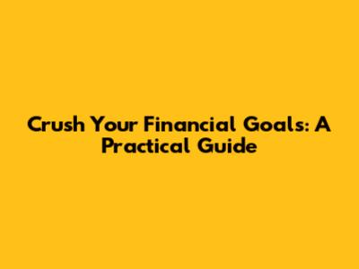 Crush Your Financial Goals: A Practical Guide