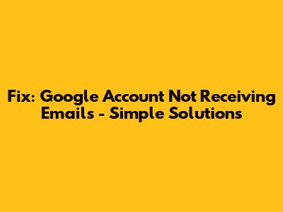 Fix: Google Account Not Receiving Emails - Simple Solutions