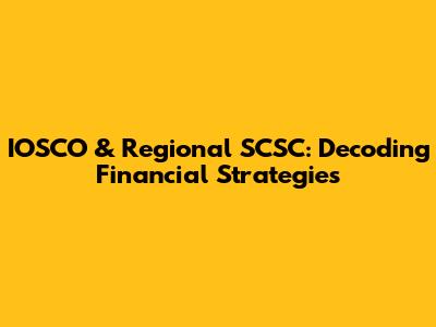 IOSCO & Regional SCSC: Decoding Financial Strategies