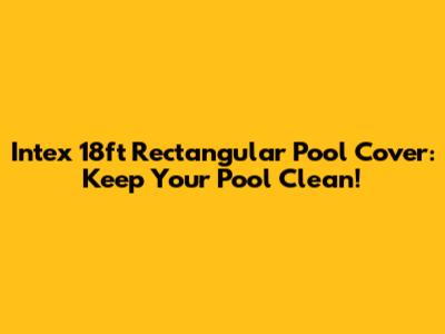 Intex 18ft Rectangular Pool Cover: Keep Your Pool Clean!