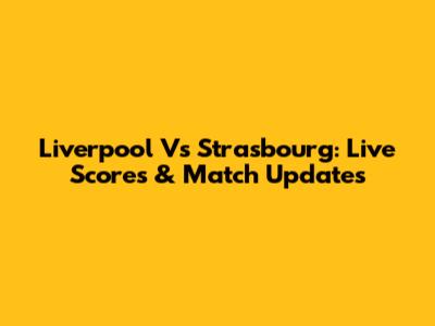 Liverpool Vs Strasbourg: Live Scores & Match Updates