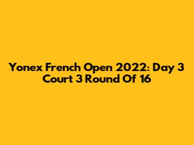 Yonex French Open 2022: Day 3 Court 3 Round Of 16